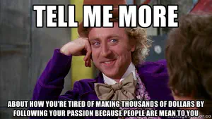 Willy Wonka meme with the caption, “Tell me more about how you're tired of making thousands of dollars by following your passion because people are mean to you.”